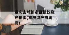 重庆主城都市区债权资产拍卖(重庆资产拍卖网)