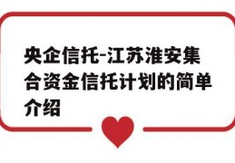 央企信托-江苏淮安集合资金信托计划的简单介绍