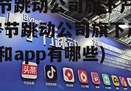 字节跳动公司旗下产品(字节跳动公司旗下产品和app有哪些)