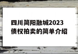 四川简阳融城2023债权拍卖的简单介绍