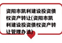 资阳市凯利建设投资债权资产转让(资阳市凯利建设投资债权资产转让管理办法)