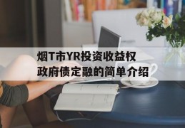 烟T市YR投资收益权政府债定融的简单介绍