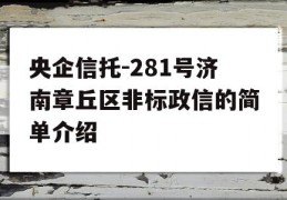 央企信托-281号济南章丘区非标政信的简单介绍