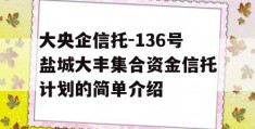 大央企信托-136号盐城大丰集合资金信托计划的简单介绍