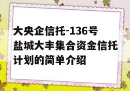 大央企信托-136号盐城大丰集合资金信托计划的简单介绍