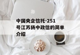 中国央企信托-251号江苏扬中政信的简单介绍