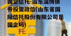 国企信托-山东淄博债券投资政信(山东省国际信托股份有限公司是国企吗)