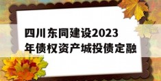 四川东同建设2023年债权资产城投债定融