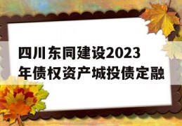 四川东同建设2023年债权资产城投债定融