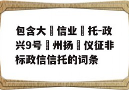 包含大‮信业‬托-政兴9号‮州扬‬仪征非标政信信托的词条