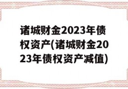 诸城财金2023年债权资产(诸城财金2023年债权资产减值)