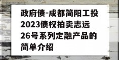 政府债-成都简阳工投2023债权拍卖志远26号系列定融产品的简单介绍