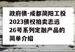 政府债-成都简阳工投2023债权拍卖志远26号系列定融产品的简单介绍