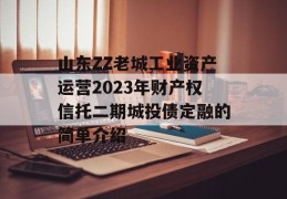 山东ZZ老城工业资产运营2023年财产权信托二期城投债定融的简单介绍