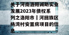 关于河南洛阳诚助实业发展2023年债权系列之洛阳市瀍河回族区杨湾村安置房项目的信息