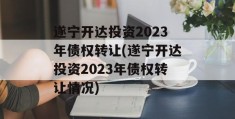 遂宁开达投资2023年债权转让(遂宁开达投资2023年债权转让情况)