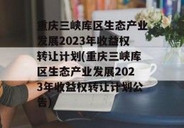 重庆三峡库区生态产业发展2023年收益权转让计划(重庆三峡库区生态产业发展2023年收益权转让计划公告)