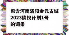 包含河南洛阳金元古城2023债权计划1号的词条