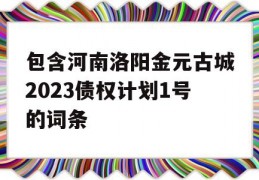 包含河南洛阳金元古城2023债权计划1号的词条