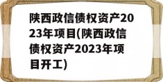 陕西政信债权资产2023年项目(陕西政信债权资产2023年项目开工)