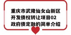 重庆市武隆仙女山新区开发债权转让项目02政府债定融的简单介绍