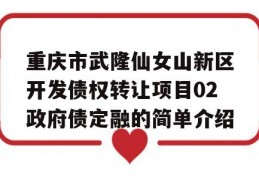 重庆市武隆仙女山新区开发债权转让项目02政府债定融的简单介绍