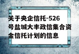 关于央企信托-526号盐城大丰政信集合资金信托计划的信息