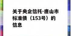 关于央企信托-唐山市标准债（153号）的信息