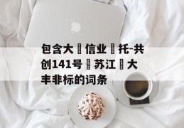 包含大‮信业‬托-共创141号‮苏江‬大丰非标的词条