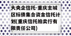 大央企信托-重庆主城区标债集合资金信托计划(重庆信托拍卖行有限责任公司)