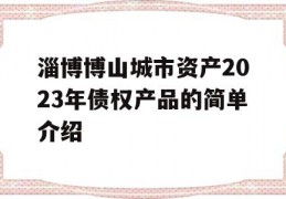 淄博博山城市资产2023年债权产品的简单介绍