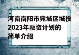 河南南阳市宛城区城投2023年融资计划的简单介绍