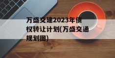 万盛交建2023年债权转让计划(万盛交通规划图)