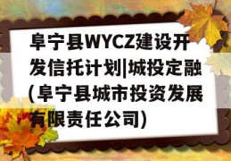 阜宁县WYCZ建设开发信托计划|城投定融(阜宁县城市投资发展有限责任公司)