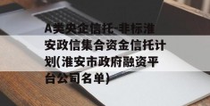 A类央企信托-非标淮安政信集合资金信托计划(淮安市政府融资平台公司名单)