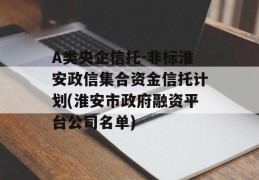 A类央企信托-非标淮安政信集合资金信托计划(淮安市政府融资平台公司名单)