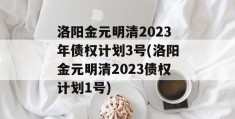 洛阳金元明清2023年债权计划3号(洛阳金元明清2023债权计划1号)