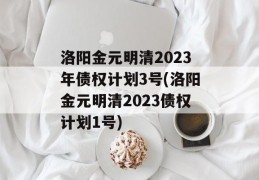 洛阳金元明清2023年债权计划3号(洛阳金元明清2023债权计划1号)