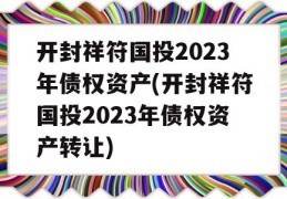 开封祥符国投2023年债权资产(开封祥符国投2023年债权资产转让)