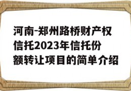 河南-郑州路桥财产权信托2023年信托份额转让项目的简单介绍