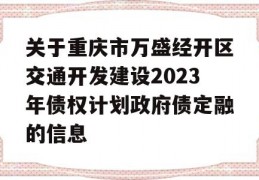 关于重庆市万盛经开区交通开发建设2023年债权计划政府债定融的信息