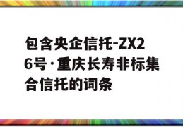 包含央企信托-ZX26号·重庆长寿非标集合信托的词条