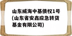 山东威海中基债权1号(山东省安鑫应急转贷基金有限公司)