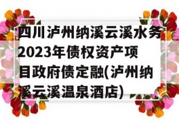 四川泸州纳溪云溪水务2023年债权资产项目政府债定融(泸州纳溪云溪温泉酒店)