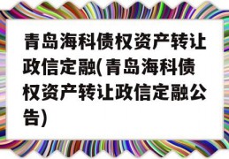 青岛海科债权资产转让政信定融(青岛海科债权资产转让政信定融公告)