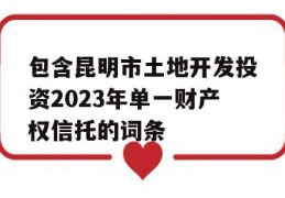 包含昆明市土地开发投资2023年单一财产权信托的词条