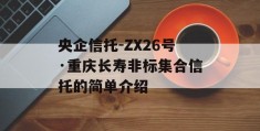 央企信托-ZX26号·重庆长寿非标集合信托的简单介绍