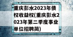 重庆彭水2023年债权收益权(重庆彭水2023年第二季度事业单位招聘简)