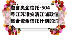 包含央企信托-504号江苏淮安清江浦政信集合资金信托计划的词条