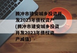 腾冲市建安城乡投资开发2023年债权资产(腾冲市建安城乡投资开发2023年债权资产减值)